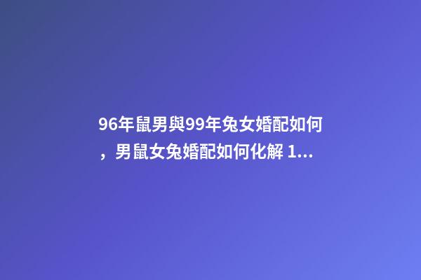 96年鼠男與99年兔女婚配如何，男鼠女兔婚配如何化解 1996年屬鼠和1999年屬兔，1999年屬兔和1996年屬鼠 在一起-第1張-觀點-玄機派